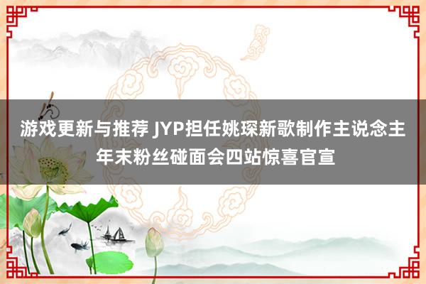 游戏更新与推荐 JYP担任姚琛新歌制作主说念主 年末粉丝碰面会四站惊喜官宣