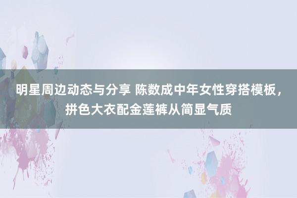 明星周边动态与分享 陈数成中年女性穿搭模板，拼色大衣配金莲裤从简显气质