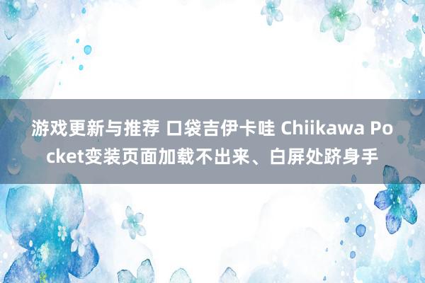 游戏更新与推荐 口袋吉伊卡哇 Chiikawa Pocket变装页面加载不出来、白屏处跻身手