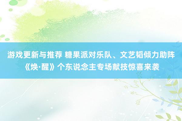 游戏更新与推荐 糖果派对乐队、文艺韬倾力助阵《焕·醒》个东说念主专场献技惊喜来袭