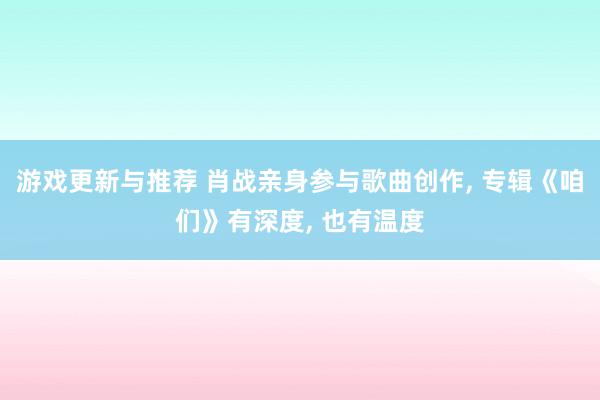 游戏更新与推荐 肖战亲身参与歌曲创作, 专辑《咱们》有深度, 也有温度