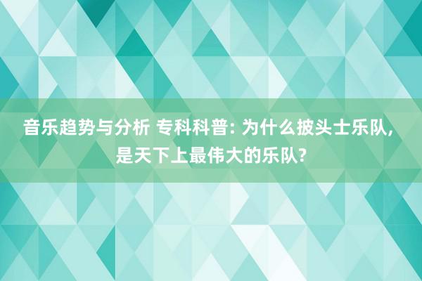 音乐趋势与分析 专科科普: 为什么披头士乐队, 是天下上最伟大的乐队?