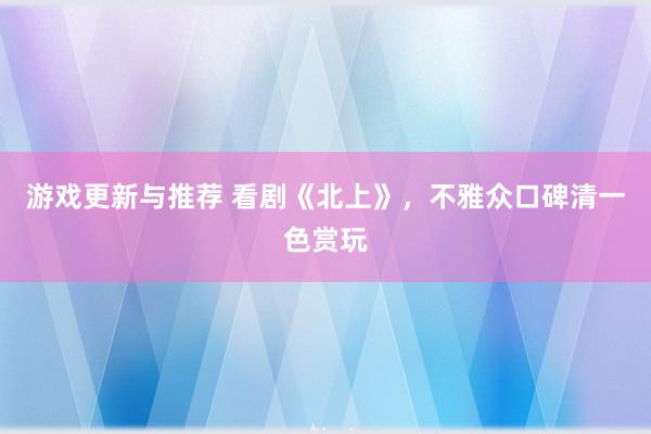 游戏更新与推荐 看剧《北上》，不雅众口碑清一色赏玩