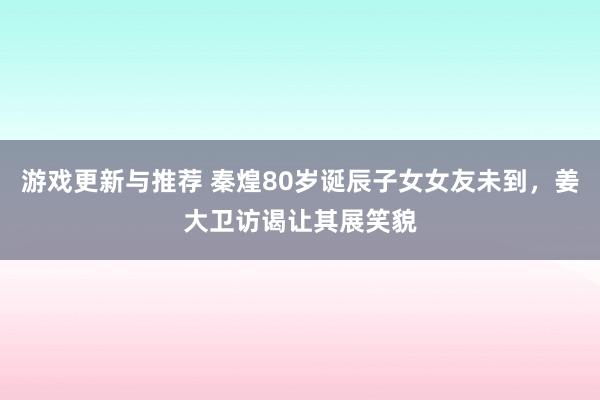 游戏更新与推荐 秦煌80岁诞辰子女女友未到，姜大卫访谒让其展笑貌