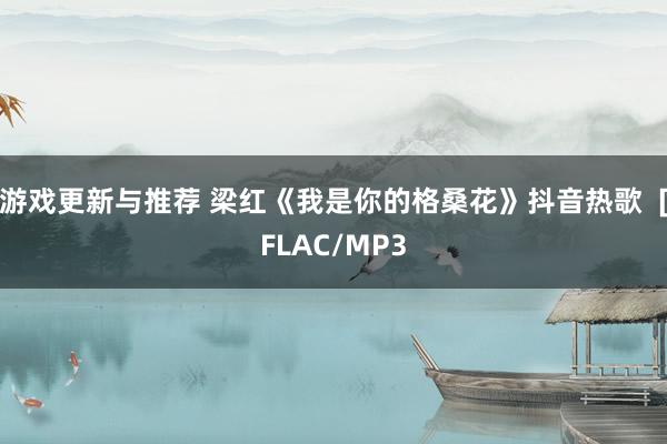 游戏更新与推荐 梁红《我是你的格桑花》抖音热歌  [FLAC/MP3