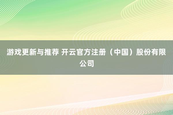 游戏更新与推荐 开云官方注册（中国）股份有限公司