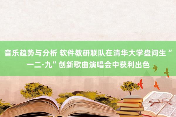 音乐趋势与分析 软件教研联队在清华大学盘问生“一二·九”创新歌曲演唱会中获利出色