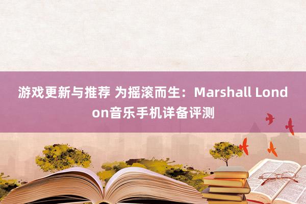 游戏更新与推荐 为摇滚而生：Marshall London音乐手机详备评测