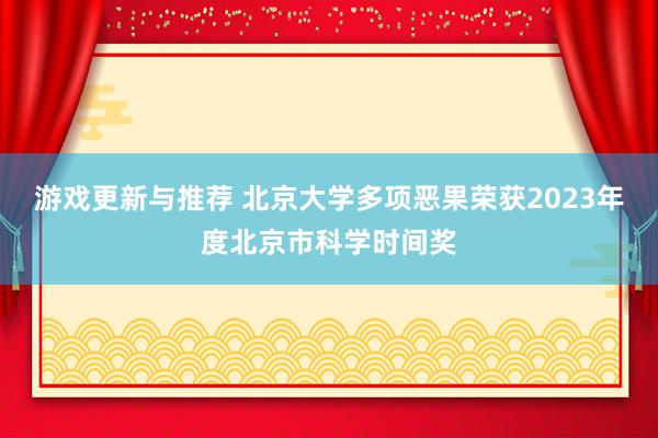 游戏更新与推荐 北京大学多项恶果荣获2023年度北京市科学时间奖