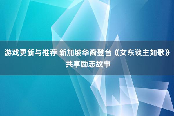 游戏更新与推荐 新加坡华裔登台《女东谈主如歌》 共享励志故事