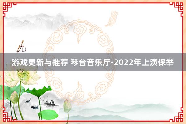 游戏更新与推荐 琴台音乐厅·2022年上演保举